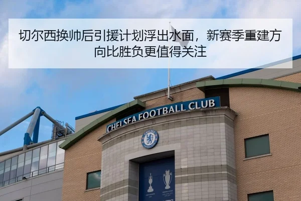 切尔西换帅后引援计划浮出水面，新赛季重建方向比胜负更值得关注