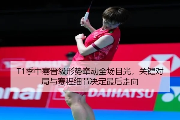 T1季中赛晋级形势牵动全场目光，关键对局与赛程细节决定最后走向